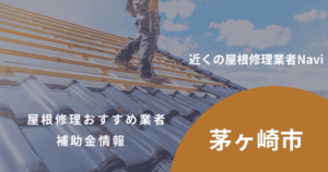 茅ヶ崎市の屋根修理・雨漏り業者おすすめ8選!助成金や口コミ評判も【2026年最新】